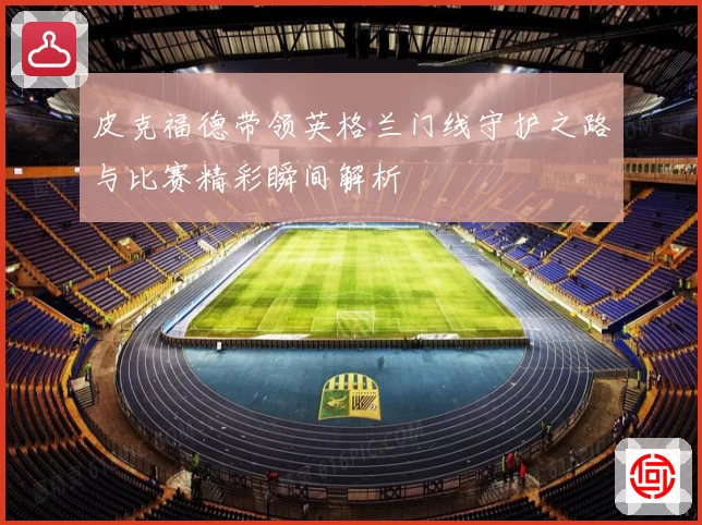 皮克福德带领英格兰门线守护之路与比赛精彩瞬间解析