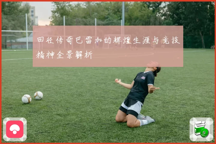 田径传奇巴雷加的辉煌生涯与竞技精神全景解析